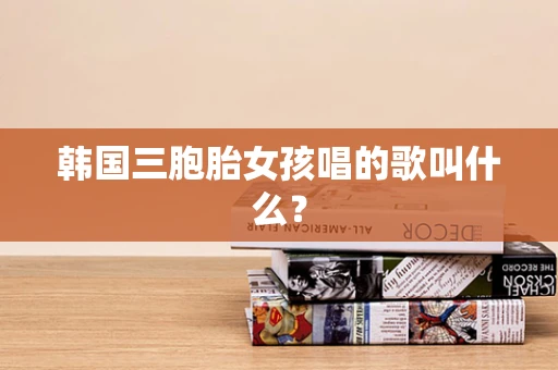 韩国三胞胎女孩唱的歌叫什么？