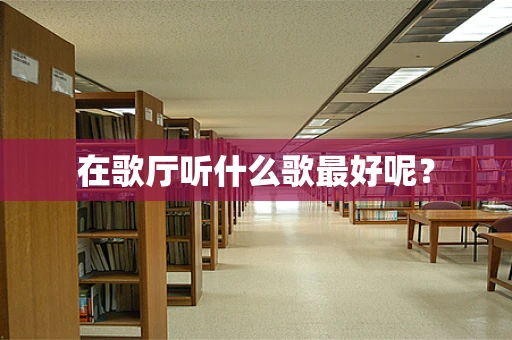 在歌厅听什么歌最好呢？