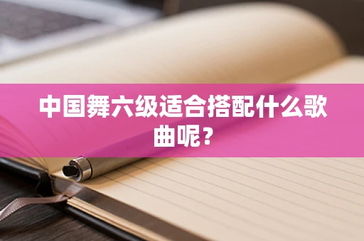 中国舞六级适合搭配什么歌曲呢？