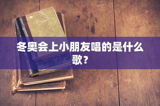 冬奥会上小朋友唱的是什么歌？