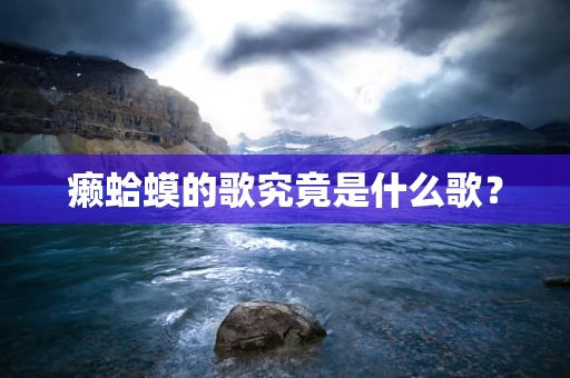 癞蛤蟆的歌究竟是什么歌？