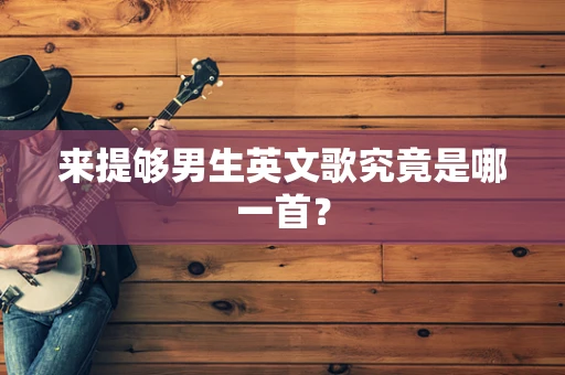 来提够男生英文歌究竟是哪一首？