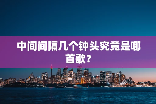 中间间隔几个钟头究竟是哪首歌？