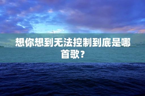 想你想到无法控制到底是哪首歌？