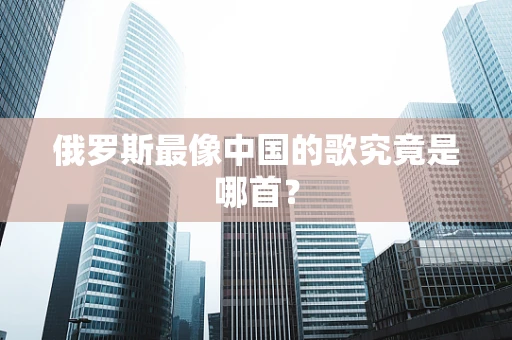 俄罗斯最像中国的歌究竟是哪首？