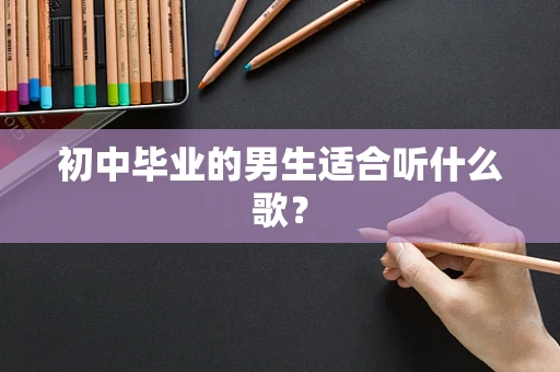 初中毕业的男生适合听什么歌？