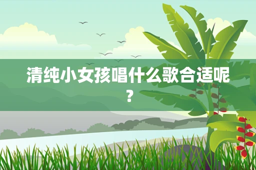 清纯小女孩唱什么歌合适呢？