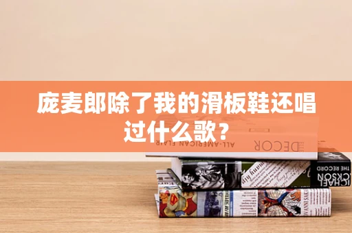 庞麦郎除了我的滑板鞋还唱过什么歌？