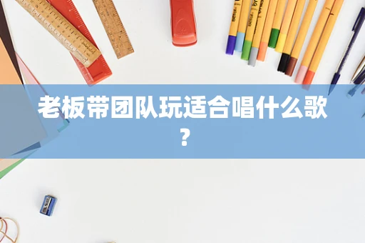 老板带团队玩适合唱什么歌？