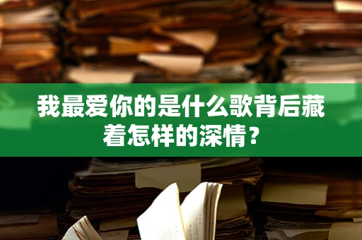 我最爱你的是什么歌背后藏着怎样的深情？