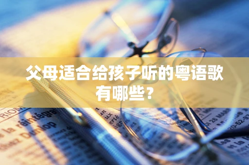 父母适合给孩子听的粤语歌有哪些？