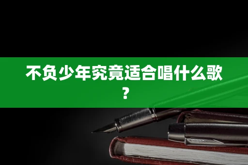 不负少年究竟适合唱什么歌？