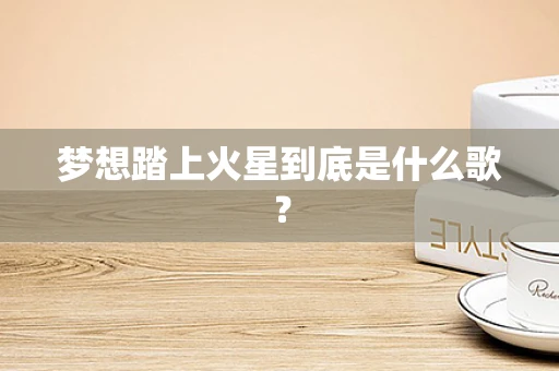 梦想踏上火星到底是什么歌？