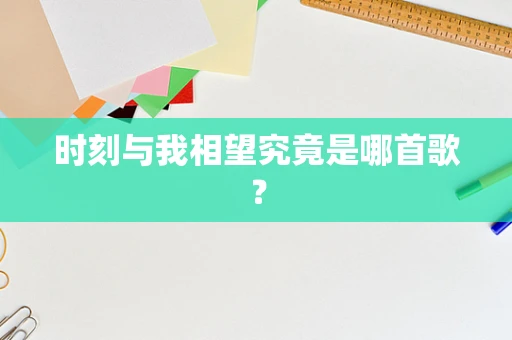 时刻与我相望究竟是哪首歌？