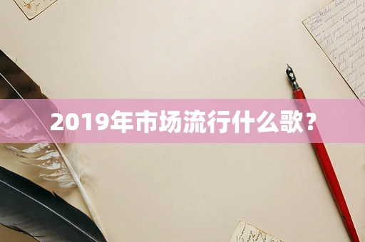 2019年市场流行什么歌？