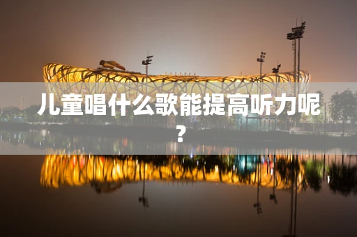 儿童唱什么歌能提高听力呢？