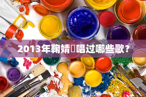 2013年鞠婧祎唱过哪些歌？