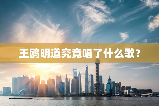 王鸥明道究竟唱了什么歌？