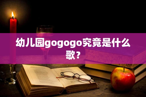 幼儿园gogogo究竟是什么歌？