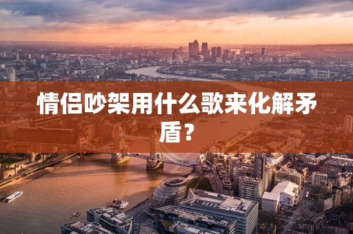 情侣吵架用什么歌来化解矛盾？