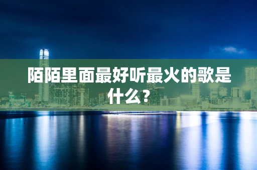 陌陌里面最好听最火的歌是什么？