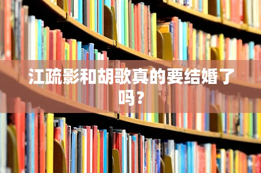 江疏影和胡歌真的要结婚了吗？