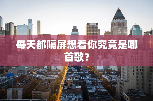每天都隔屏想着你究竟是哪首歌？