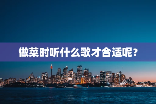 做菜时听什么歌才合适呢？