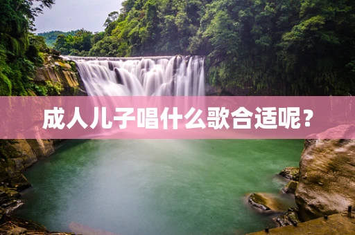 成人儿子唱什么歌合适呢？