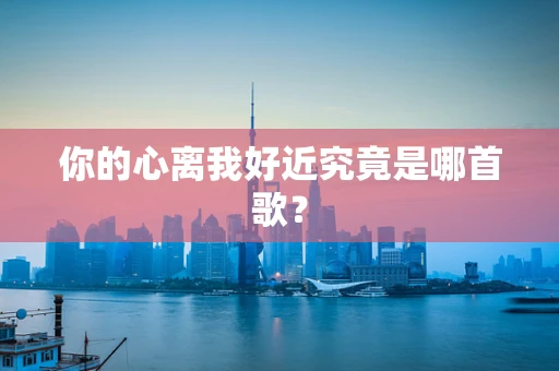 你的心离我好近究竟是哪首歌？