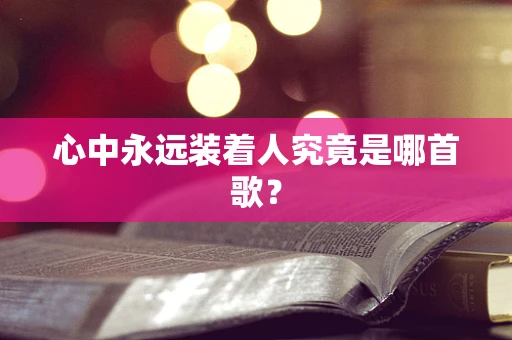 心中永远装着人究竟是哪首歌？