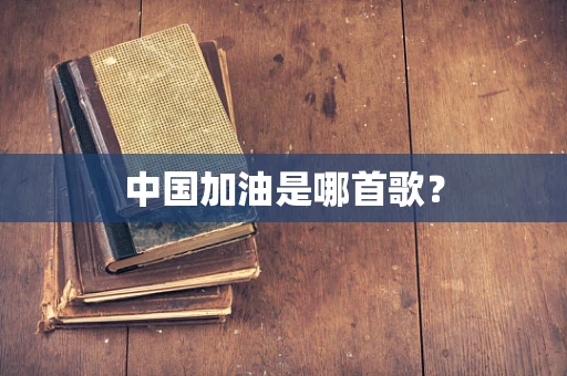中国加油是哪首歌？