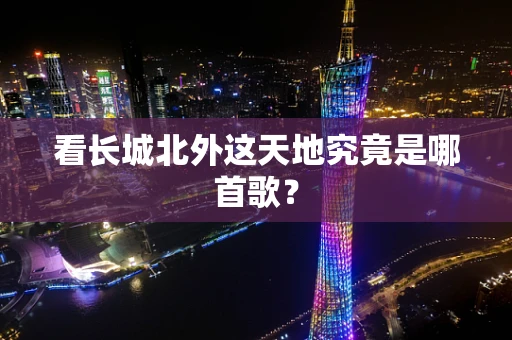 看长城北外这天地究竟是哪首歌？