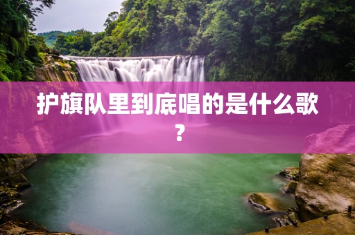 护旗队里到底唱的是什么歌？