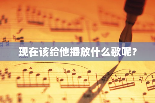 现在该给他播放什么歌呢？