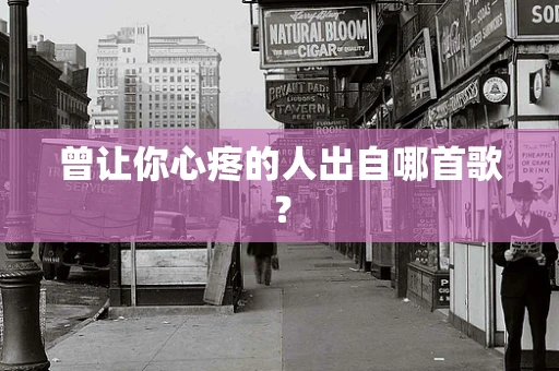 曾让你心疼的人出自哪首歌？