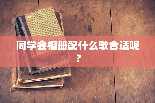 同学会相册配什么歌合适呢？