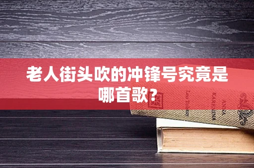 老人街头吹的冲锋号究竟是哪首歌？