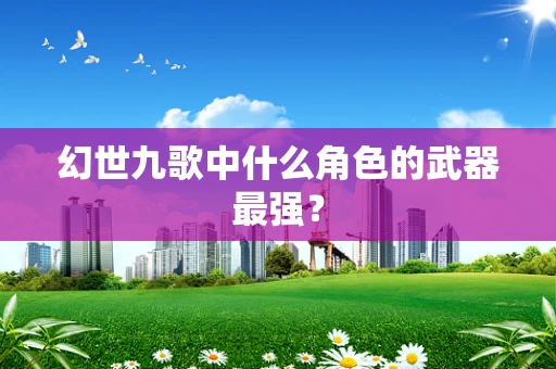 幻世九歌中什么角色的武器最强？