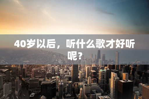 40岁以后，听什么歌才好听呢？