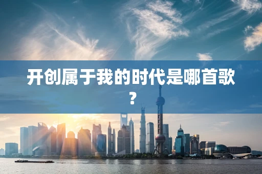 开创属于我的时代是哪首歌？