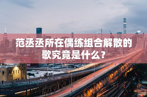 范丞丞所在偶练组合解散的歌究竟是什么？