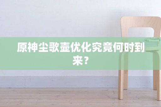 原神尘歌壶优化究竟何时到来？