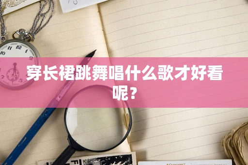 穿长裙跳舞唱什么歌才好看呢？