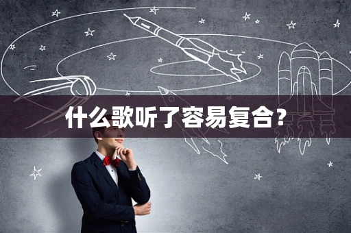 什么歌听了容易复合？