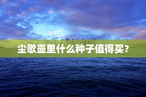 尘歌壶里什么种子值得买？