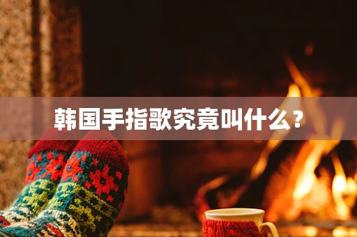 韩国手指歌究竟叫什么？