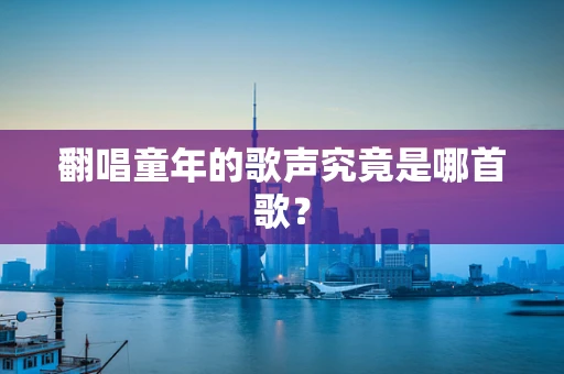 翻唱童年的歌声究竟是哪首歌？