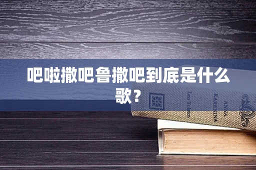 吧啦撒吧鲁撒吧到底是什么歌？