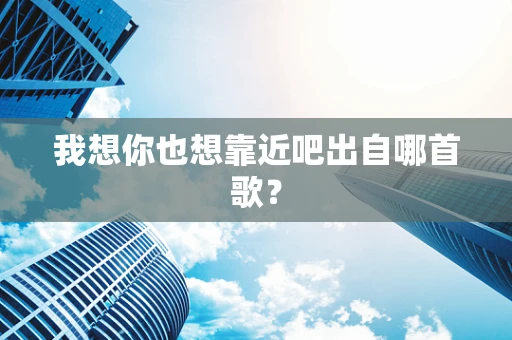 我想你也想靠近吧出自哪首歌？